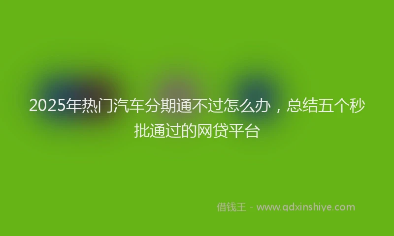 2025年热门汽车分期通不过怎么办，总结五个秒批通过的网贷平台