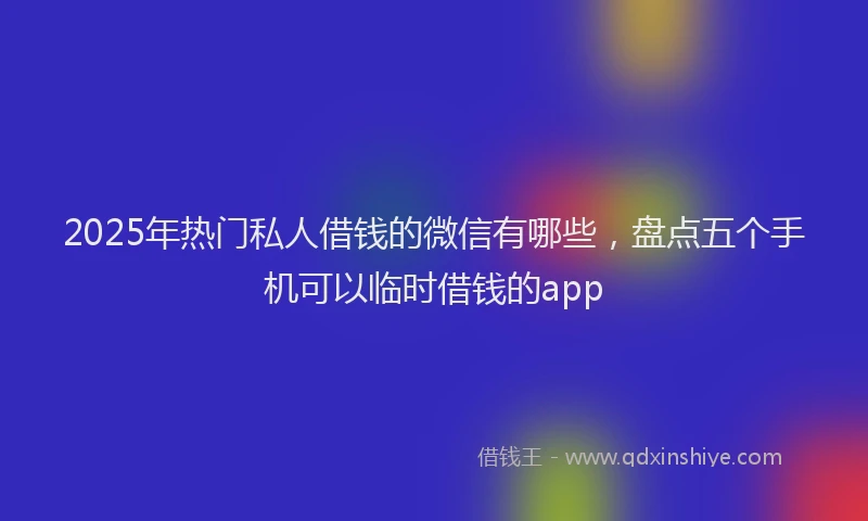 2025年热门私人借钱的微信有哪些，盘点五个手机可以临时借钱的app