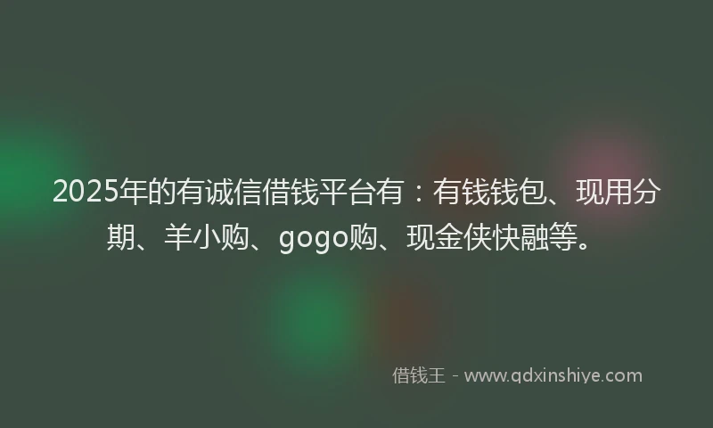 2025年的有诚信借钱平台有：有钱钱包、现用分期、羊小购、gogo购、现金侠快融等。