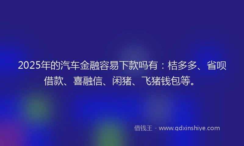 2025年的汽车金融容易下款吗有：桔多多、省呗借款、喜融信、闲猪、飞猪钱包等。