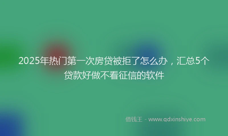 2025年热门第一次房贷被拒了怎么办，汇总5个贷款好做不看征信的软件