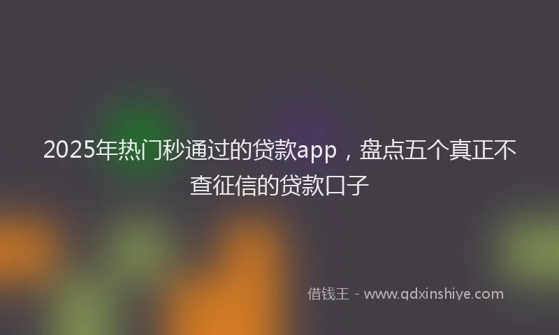 2025年热门秒通过的贷款app，盘点五个真正不查征信的贷款口子
