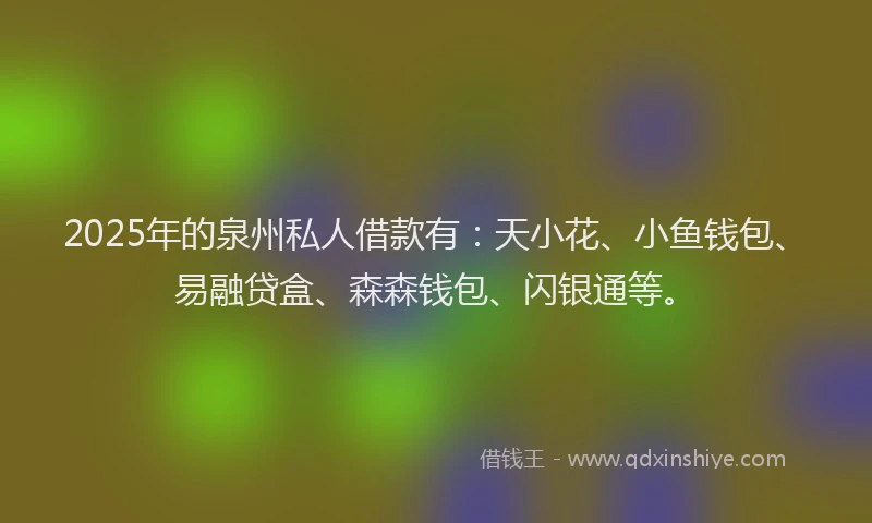 2025年的泉州私人借款有：天小花、小鱼钱包、易融贷盒、森森钱包、闪银通等。
