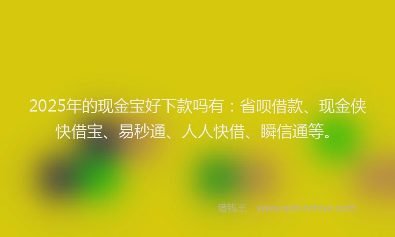 2025年的现金宝好下款吗有：省呗借款、现金侠快借宝、易秒通、人人快借、瞬信通等。