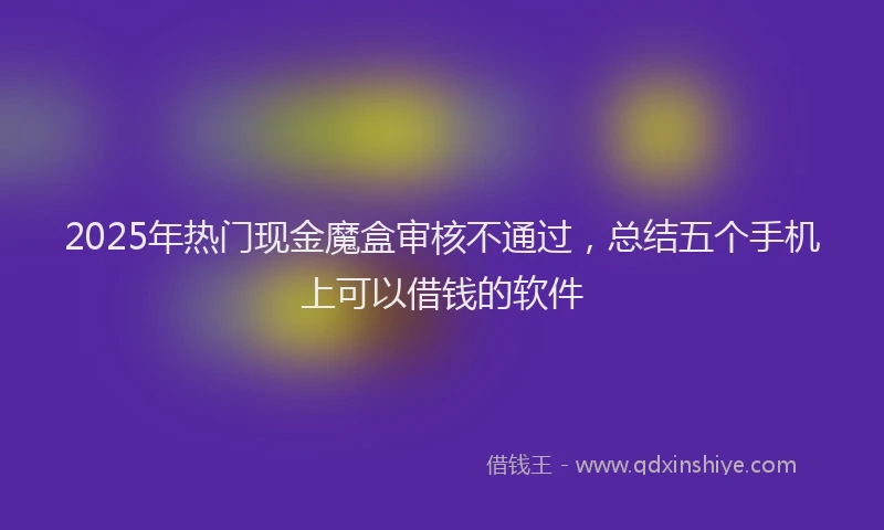 2025年热门现金魔盒审核不通过，总结五个手机上可以借钱的软件