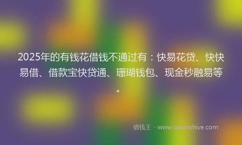 2025年的有钱花借钱不通过有：快易花贷、快快易借、借款宝快贷通、珊瑚钱包、现金秒融易等。