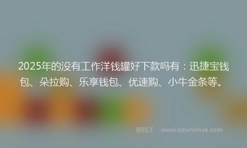 2025年的没有工作洋钱罐好下款吗有：迅捷宝钱包、朵拉购、乐享钱包、优速购、小牛金条等。