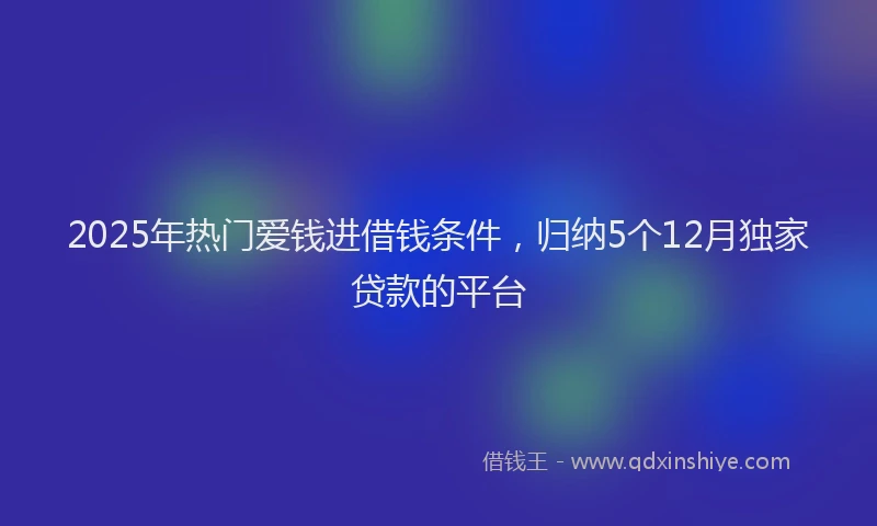 2025年热门爱钱进借钱条件，归纳5个12月独家贷款的平台