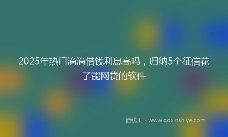 2025年热门滴滴借钱利息高吗，归纳5个征信花了能网贷的软件