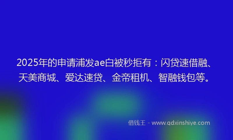 2025年的申请浦发ae白被秒拒有：闪贷速借融、天美商城、爱达速贷、金帝租机、智融钱包等。