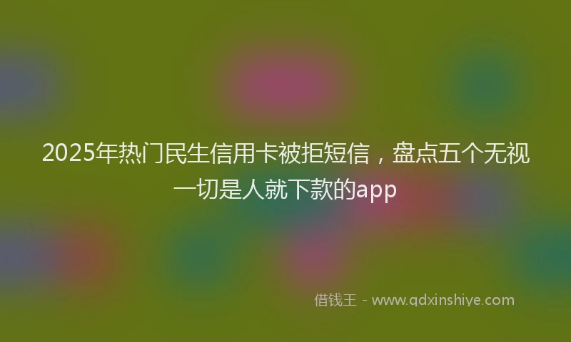 2025年热门民生信用卡被拒短信，盘点五个无视一切是人就下款的app