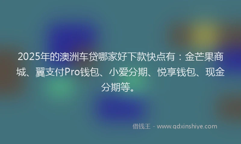2025年的澳洲车贷哪家好下款快点有：金芒果商城、翼支付Pro钱包、小爱分期、悦享钱包、现金分期等。