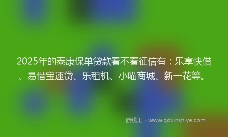 2025年的泰康保单贷款看不看征信有：乐享快借、易借宝速贷、乐租机、小喵商城、新一花等。
