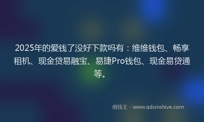 2025年的爱钱了没好下款吗有：维维钱包、畅享租机、现金贷易融宝、易捷Pro钱包、现金易贷通等。