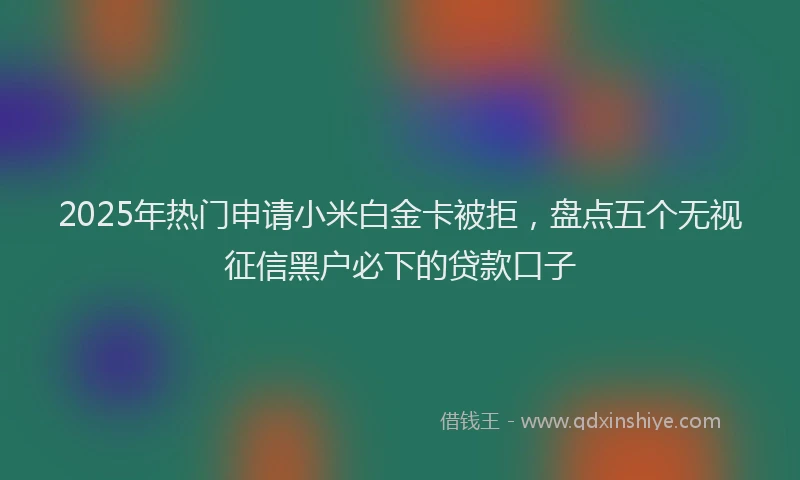 2025年热门申请小米白金卡被拒，盘点五个无视征信黑户必下的贷款口子