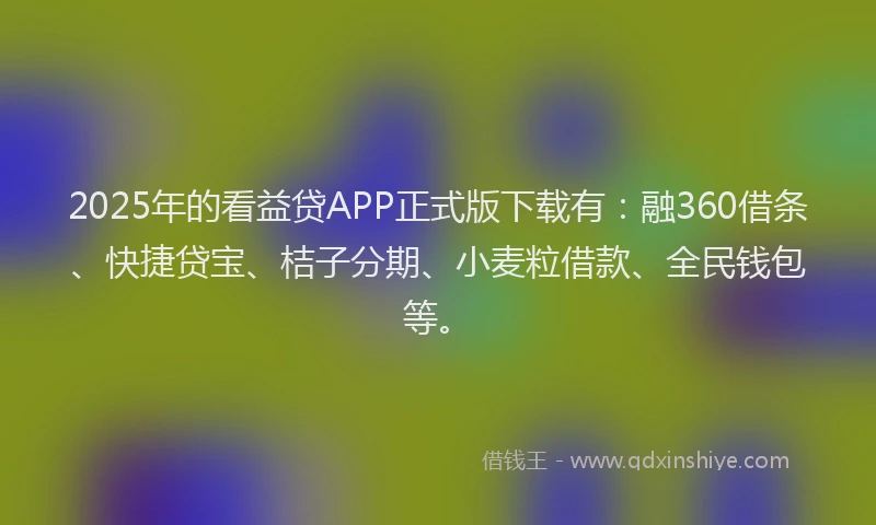 2025年的看益贷APP正式版下载有：融360借条、快捷贷宝、桔子分期、小麦粒借款、全民钱包等。