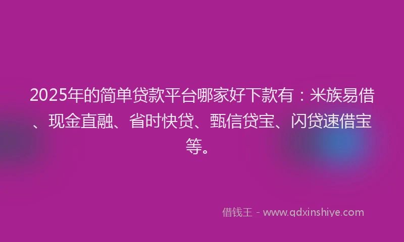 2025年的简单贷款平台哪家好下款有：米族易借、现金直融、省时快贷、甄信贷宝、闪贷速借宝等。
