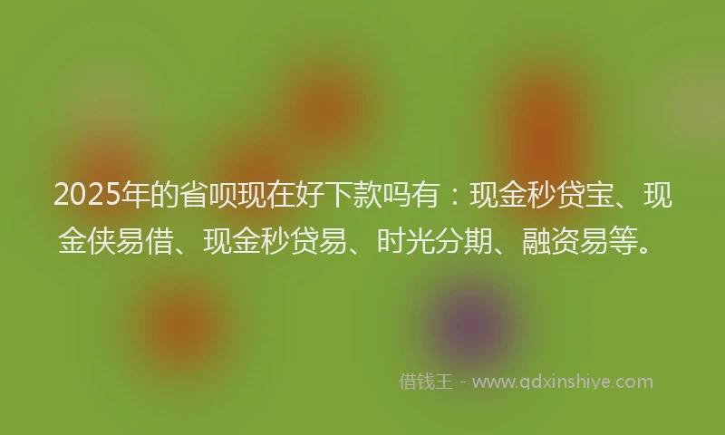 2025年的省呗现在好下款吗有：现金秒贷宝、现金侠易借、现金秒贷易、时光分期、融资易等。
