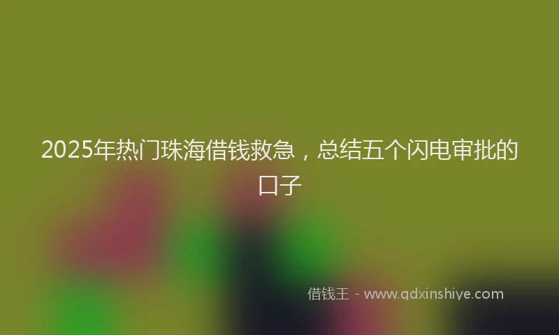 2025年热门珠海借钱救急，总结五个闪电审批的口子