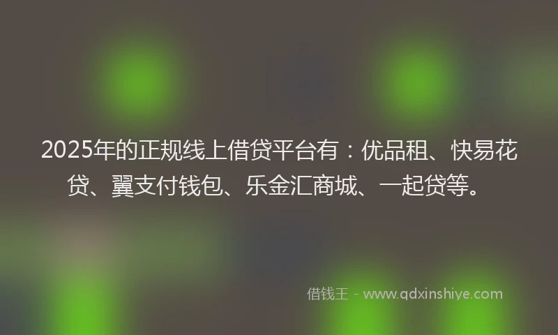 2025年的正规线上借贷平台有：优品租、快易花贷、翼支付钱包、乐金汇商城、一起贷等。