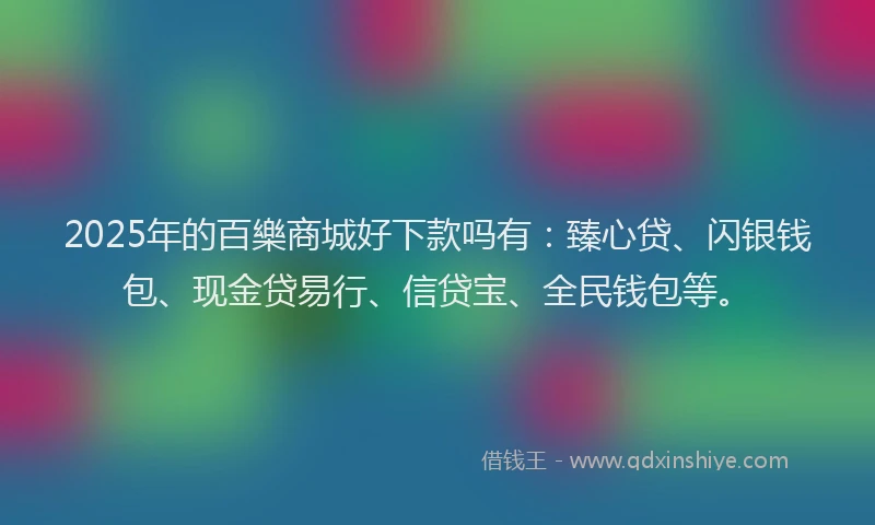 2025年的百樂商城好下款吗有：臻心贷、闪银钱包、现金贷易行、信贷宝、全民钱包等。
