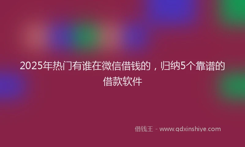 2025年热门有谁在微信借钱的，归纳5个靠谱的借款软件