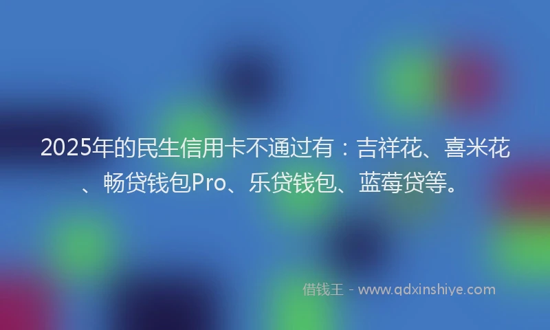 2025年的民生信用卡不通过有：吉祥花、喜米花、畅贷钱包Pro、乐贷钱包、蓝莓贷等。