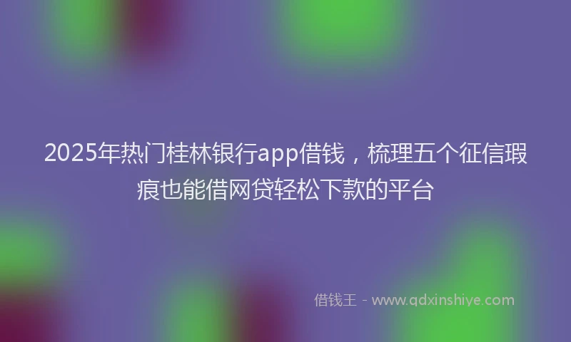 2025年热门桂林银行app借钱，梳理五个征信瑕疵也能借网贷轻松下款的平台
