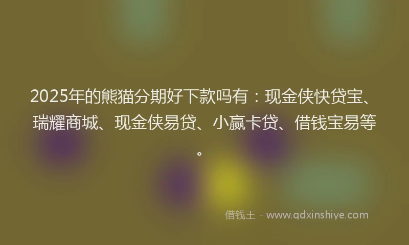 2025年的熊猫分期好下款吗有：现金侠快贷宝、瑞耀商城、现金侠易贷、小赢卡贷、借钱宝易等。