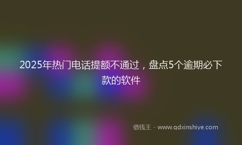 2025年热门电话提额不通过，盘点5个逾期必下款的软件