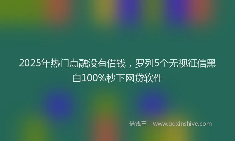 2025年热门点融没有借钱，罗列5个无视征信黑白100%秒下网贷软件