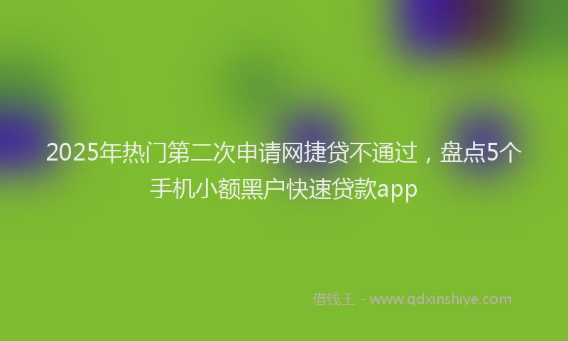 2025年热门第二次申请网捷贷不通过，盘点5个手机小额黑户快速贷款app