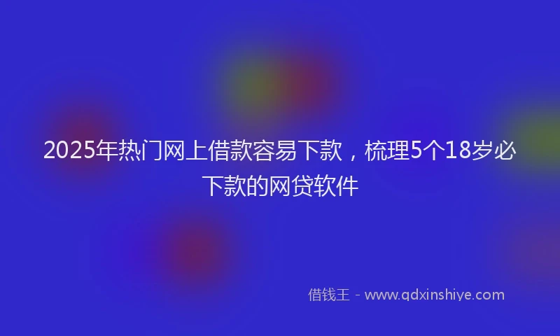 2025年热门网上借款容易下款，梳理5个18岁必下款的网贷软件