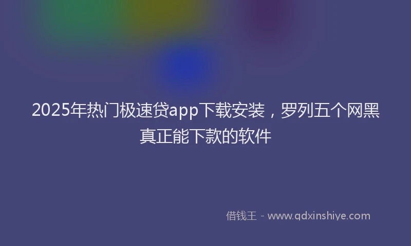 2025年热门极速贷app下载安装，罗列五个网黑真正能下款的软件