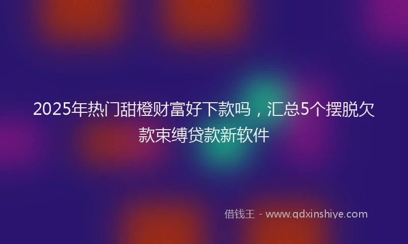 2025年热门甜橙财富好下款吗，汇总5个摆脱欠款束缚贷款新软件