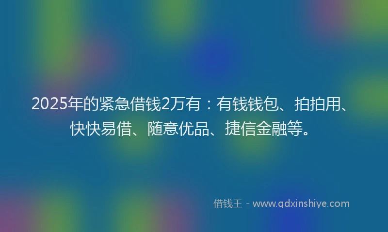 2025年的紧急借钱2万有：有钱钱包、拍拍用、快快易借、随意优品、捷信金融等。