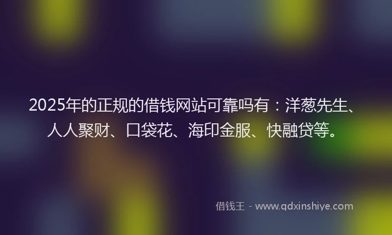 2025年的正规的借钱网站可靠吗有：洋葱先生、人人聚财、口袋花、海印金服、快融贷等。