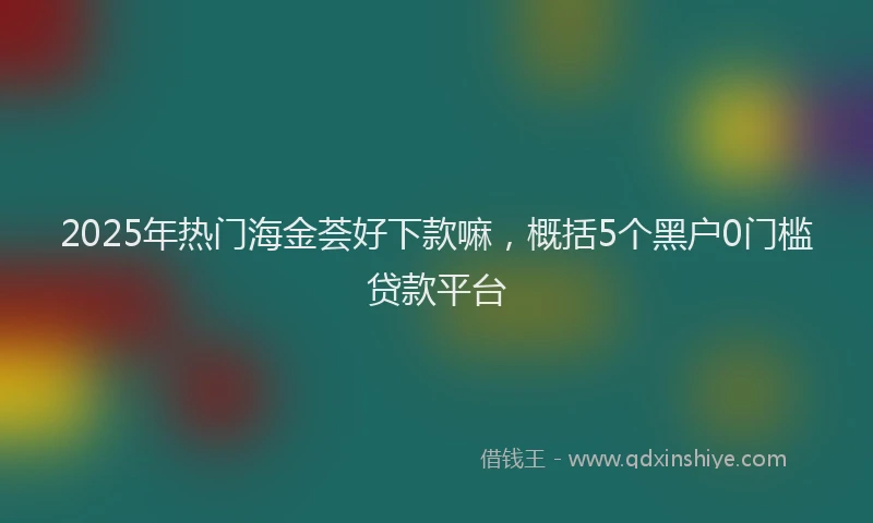 2025年热门海金荟好下款嘛，概括5个黑户0门槛贷款平台