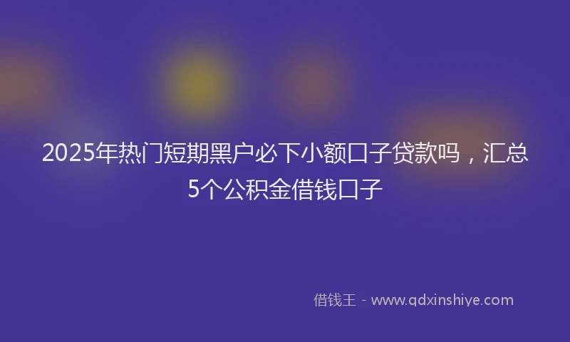 2025年热门短期黑户必下小额口子贷款吗，汇总5个公积金借钱口子