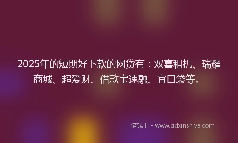 2025年的短期好下款的网贷有：双喜租机、瑞耀商城、超爱财、借款宝速融、宜口袋等。