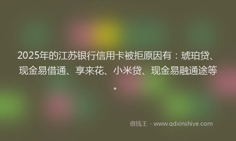 2025年的江苏银行信用卡被拒原因有：琥珀贷、现金易借通、享来花、小米贷、现金易融通途等。