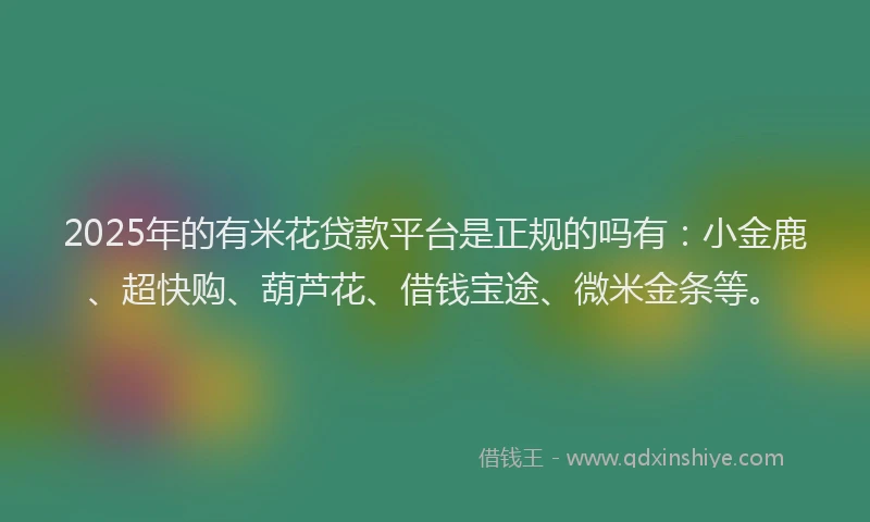 2025年的有米花贷款平台是正规的吗有：小金鹿、超快购、葫芦花、借钱宝途、微米金条等。