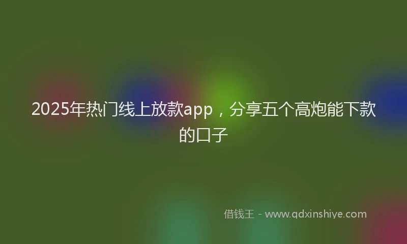 2025年热门线上放款app，分享五个高炮能下款的口子