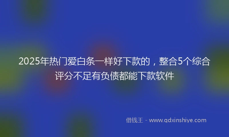 2025年热门爱白条一样好下款的，整合5个综合评分不足有负债都能下款软件