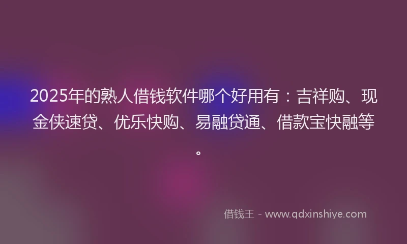2025年的熟人借钱软件哪个好用有：吉祥购、现金侠速贷、优乐快购、易融贷通、借款宝快融等。
