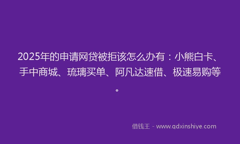2025年的申请网贷被拒该怎么办有：小熊白卡、手中商城、琉璃买单、阿凡达速借、极速易购等。