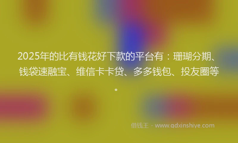 2025年的比有钱花好下款的平台有：珊瑚分期、钱袋速融宝、维信卡卡贷、多多钱包、投友圈等。