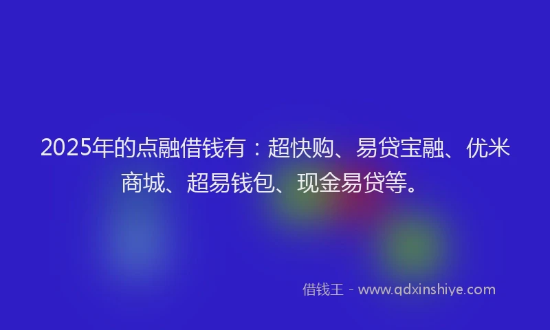 2025年的点融借钱有：超快购、易贷宝融、优米商城、超易钱包、现金易贷等。