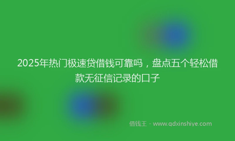 2025年热门极速贷借钱可靠吗，盘点五个轻松借款无征信记录的口子