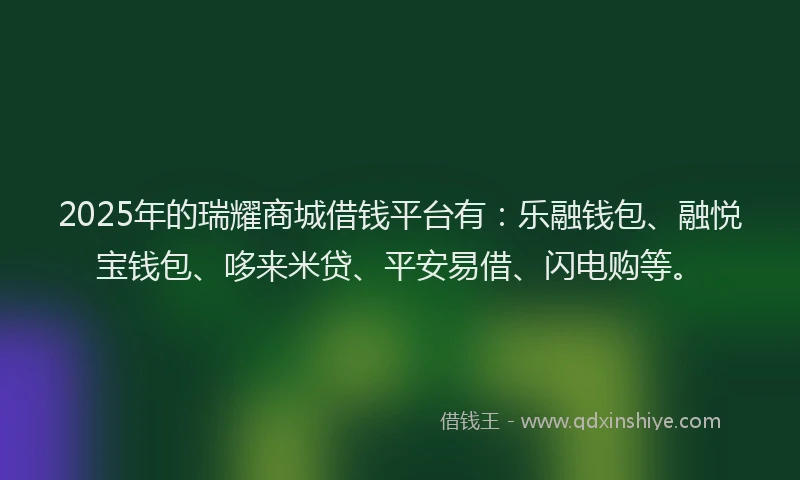 2025年的瑞耀商城借钱平台有：乐融钱包、融悦宝钱包、哆来米贷、平安易借、闪电购等。